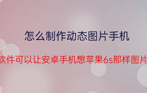 怎么制作动态图片手机 什么软件可以让安卓手机想苹果6s那样图片会动？